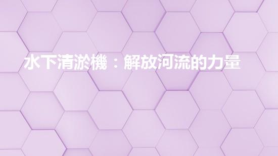 水下清淤機：解放河流的力量！